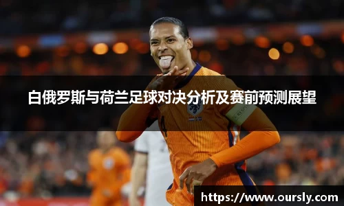 白俄罗斯与荷兰足球对决分析及赛前预测展望